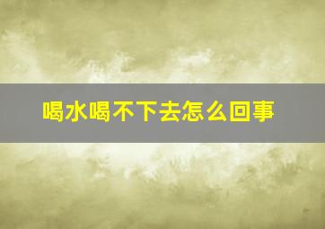 喝水喝不下去怎么回事