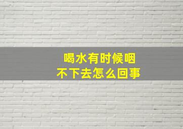 喝水有时候咽不下去怎么回事