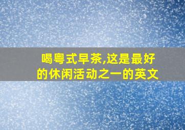 喝粤式早茶,这是最好的休闲活动之一的英文