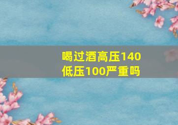 喝过酒高压140低压100严重吗