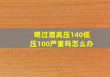 喝过酒高压140低压100严重吗怎么办