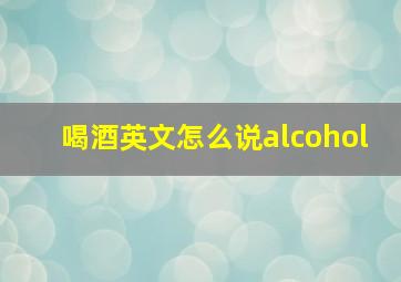 喝酒英文怎么说alcohol