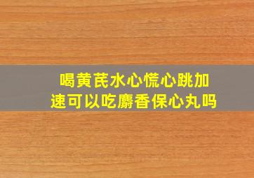 喝黄芪水心慌心跳加速可以吃麝香保心丸吗