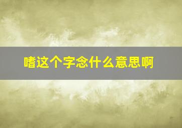 嗜这个字念什么意思啊