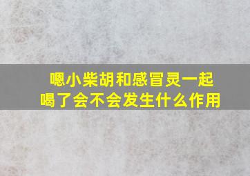 嗯小柴胡和感冒灵一起喝了会不会发生什么作用