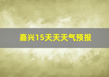 嘉兴15天天天气预报