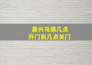 嘉兴乌镇几点开门到几点关门