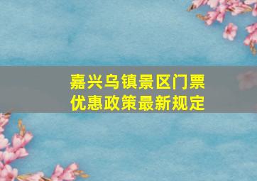 嘉兴乌镇景区门票优惠政策最新规定