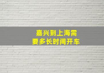 嘉兴到上海需要多长时间开车