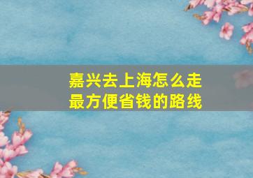 嘉兴去上海怎么走最方便省钱的路线