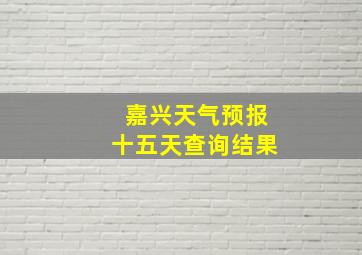 嘉兴天气预报十五天查询结果