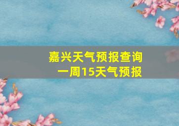 嘉兴天气预报查询一周15天气预报