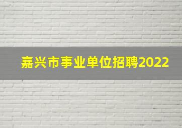 嘉兴市事业单位招聘2022