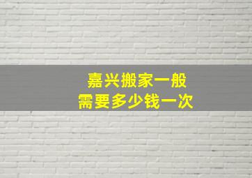 嘉兴搬家一般需要多少钱一次