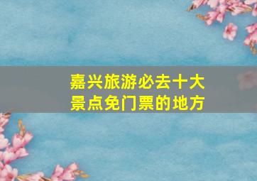 嘉兴旅游必去十大景点免门票的地方