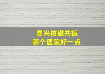 嘉兴核磁共振哪个医院好一点