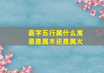 嘉字五行属什么寓意是属木还是属火