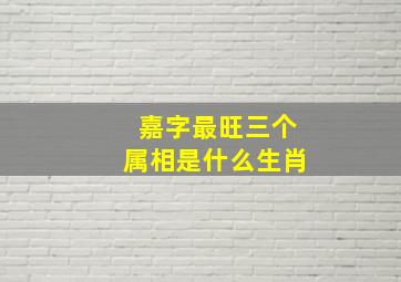 嘉字最旺三个属相是什么生肖