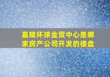 嘉陵环球金贸中心是哪家房产公司开发的楼盘