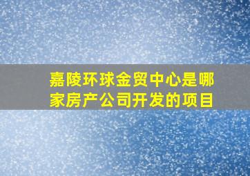 嘉陵环球金贸中心是哪家房产公司开发的项目