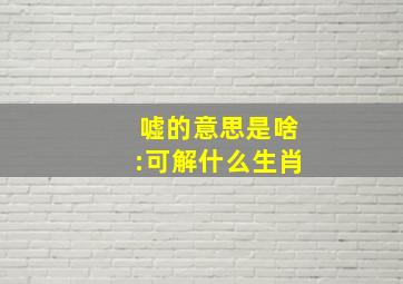 嘘的意思是啥:可解什么生肖