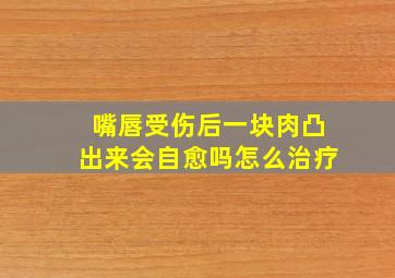 嘴唇受伤后一块肉凸出来会自愈吗怎么治疗