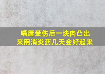 嘴唇受伤后一块肉凸出来用消炎药几天会好起来