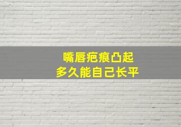 嘴唇疤痕凸起多久能自己长平