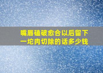 嘴唇磕破愈合以后留下一坨肉切除的话多少钱