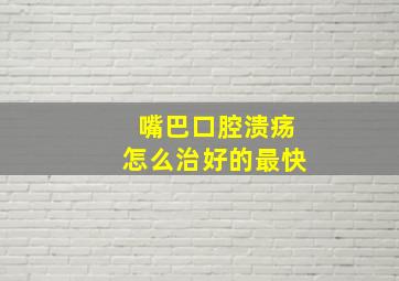 嘴巴口腔溃疡怎么治好的最快