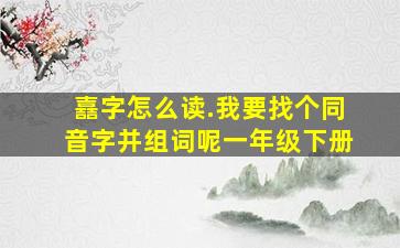 嚞字怎么读.我要找个同音字并组词呢一年级下册