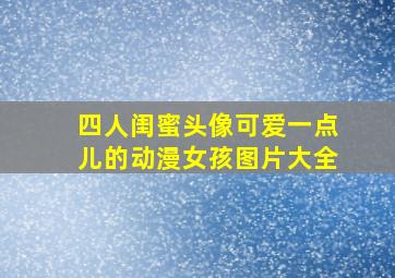 四人闺蜜头像可爱一点儿的动漫女孩图片大全