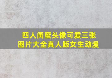 四人闺蜜头像可爱三张图片大全真人版女生动漫