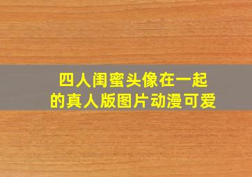 四人闺蜜头像在一起的真人版图片动漫可爱