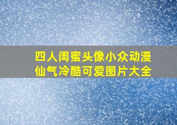 四人闺蜜头像小众动漫仙气冷酷可爱图片大全