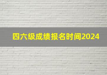 四六级成绩报名时间2024