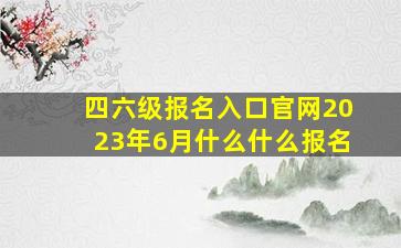 四六级报名入口官网2023年6月什么什么报名