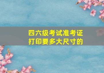 四六级考试准考证打印要多大尺寸的