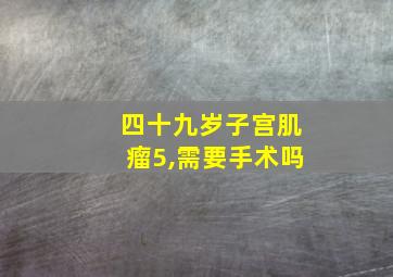 四十九岁子宫肌瘤5,需要手术吗