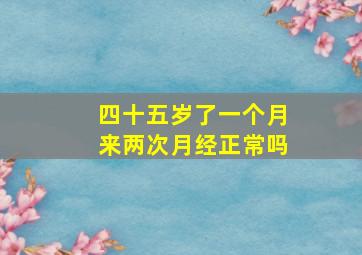 四十五岁了一个月来两次月经正常吗