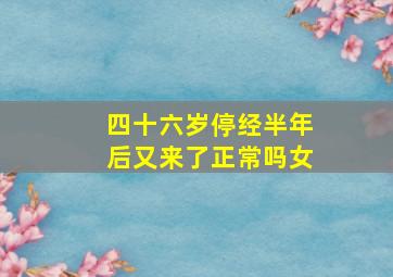 四十六岁停经半年后又来了正常吗女