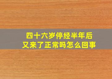 四十六岁停经半年后又来了正常吗怎么回事