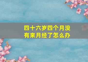 四十六岁四个月没有来月经了怎么办