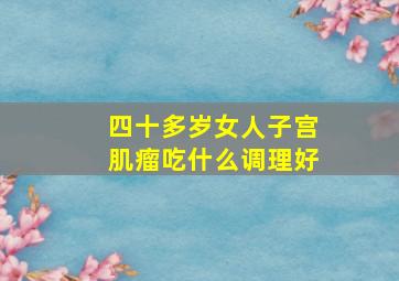 四十多岁女人子宫肌瘤吃什么调理好