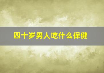 四十岁男人吃什么保健