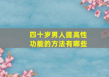 四十岁男人提高性功能的方法有哪些