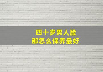 四十岁男人脸部怎么保养最好