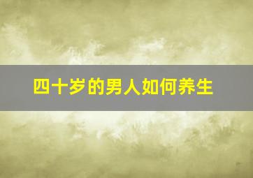 四十岁的男人如何养生