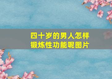 四十岁的男人怎样锻炼性功能呢图片