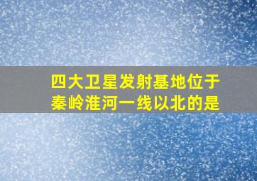 四大卫星发射基地位于秦岭淮河一线以北的是